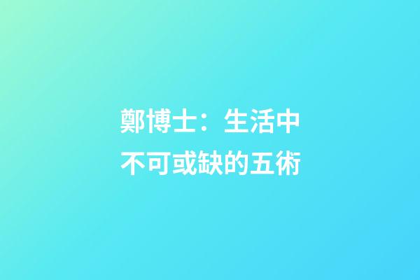 鄭博士：生活中不可或缺的五術