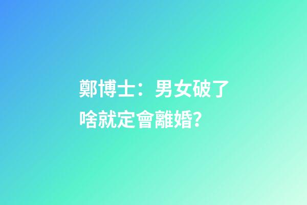 鄭博士：男女破了啥就定會離婚？