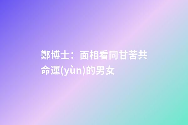 鄭博士：面相看同甘苦共命運(yùn)的男女