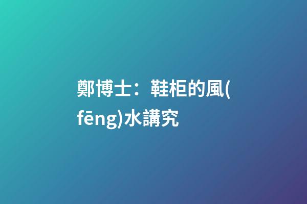 鄭博士：鞋柜的風(fēng)水講究