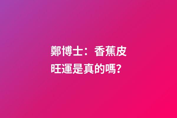 鄭博士：香蕉皮旺運是真的嗎？