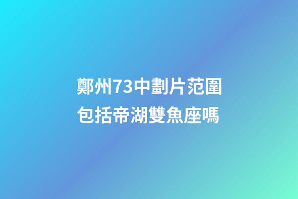 鄭州73中劃片范圍包括帝湖雙魚座嗎-第1張-星座運(yùn)勢-玄機(jī)派