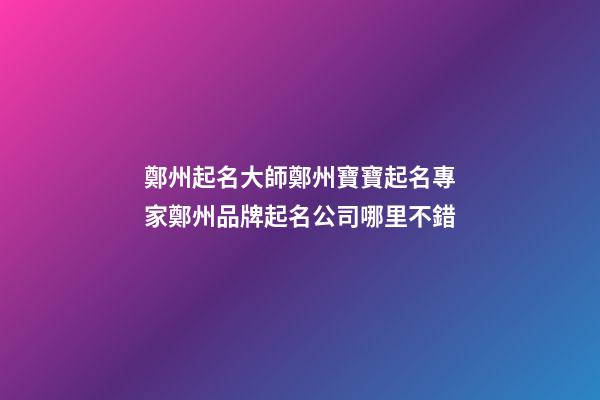 鄭州起名大師鄭州寶寶起名專家鄭州品牌起名公司哪里不錯-第1張-公司起名-玄機派