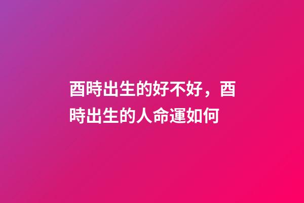 酉時出生的好不好，酉時出生的人命運如何