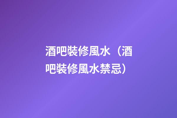酒吧裝修風水（酒吧裝修風水禁忌）