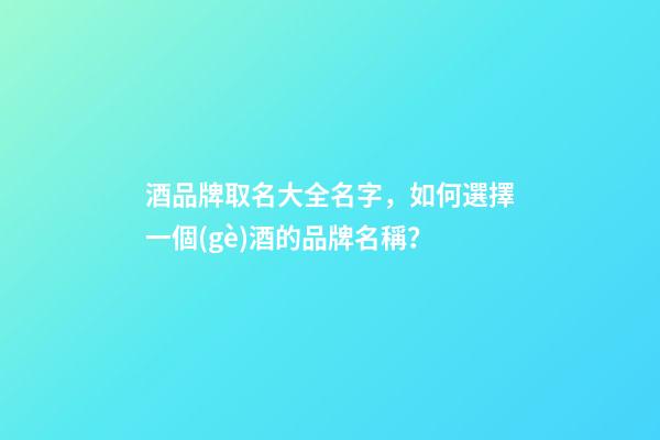 酒品牌取名大全名字，如何選擇一個(gè)酒的品牌名稱？-第1張-商標(biāo)起名-玄機(jī)派