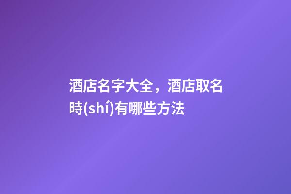 酒店名字大全，酒店取名時(shí)有哪些方法-第1張-店鋪起名-玄機(jī)派