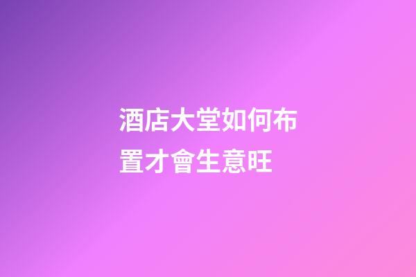 酒店大堂如何布置才會生意旺