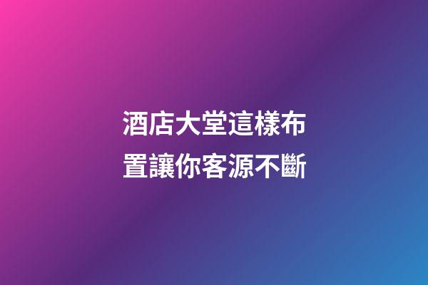酒店大堂這樣布置讓你客源不斷