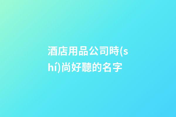 酒店用品公司時(shí)尚好聽的名字