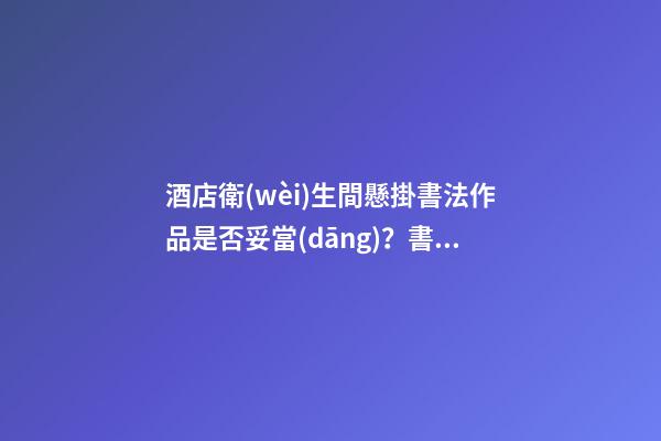 酒店衛(wèi)生間懸掛書法作品是否妥當(dāng)？書畫懸掛學(xué)問探究！