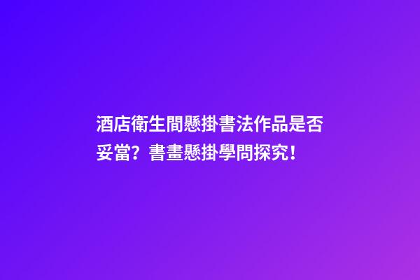 酒店衛生間懸掛書法作品是否妥當？書畫懸掛學問探究！