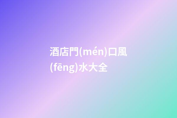 酒店門(mén)口風(fēng)水大全