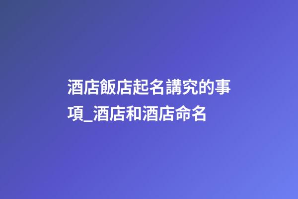 酒店飯店起名講究的事項_酒店和酒店命名-第1張-店鋪起名-玄機派