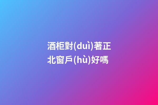 酒柜對(duì)著正北窗戶(hù)好嗎