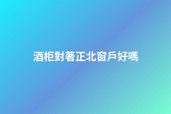 酒柜對著正北窗戶好嗎