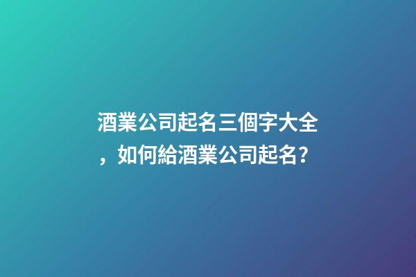 酒業公司起名三個字大全，如何給酒業公司起名？-第1張-公司起名-玄機派