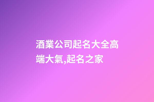 酒業公司起名大全高端大氣,起名之家-第1張-公司起名-玄機派