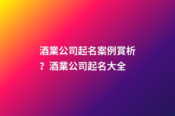 酒業公司起名案例賞析？酒業公司起名大全