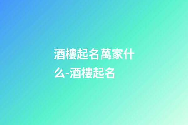 酒樓起名萬家什么-酒樓起名-第1張-公司起名-玄機派