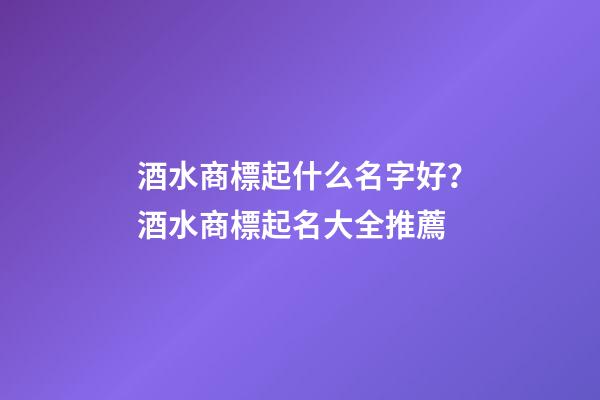 酒水商標起什么名字好？酒水商標起名大全推薦-第1張-商標起名-玄機派