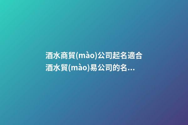 酒水商貿(mào)公司起名適合酒水貿(mào)易公司的名字2篇