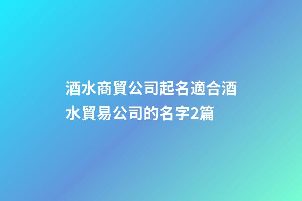 酒水商貿公司起名適合酒水貿易公司的名字2篇-第1張-公司起名-玄機派