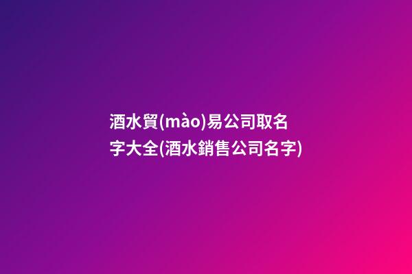酒水貿(mào)易公司取名字大全(酒水銷售公司名字)-第1張-公司起名-玄機派