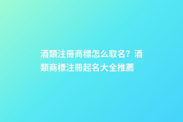 酒類注冊商標怎么取名？酒類商標注冊起名大全推薦-第1張-商標起名-玄機派