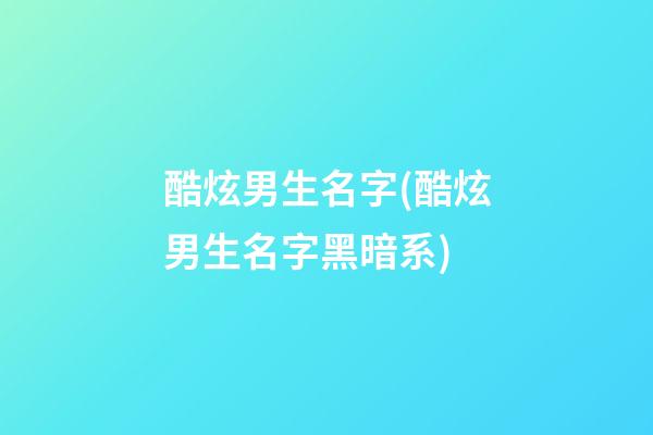 酷炫男生名字(酷炫男生名字黑暗系)