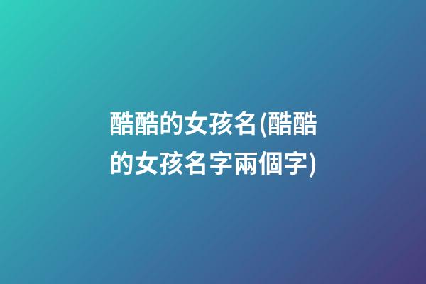 酷酷的女孩名(酷酷的女孩名字兩個字)