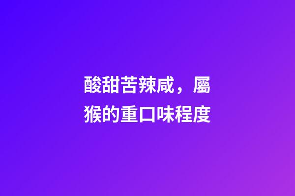 酸甜苦辣咸，屬猴的重口味程度