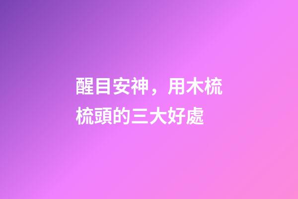 醒目安神，用木梳梳頭的三大好處