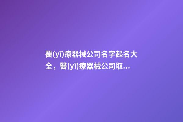 醫(yī)療器械公司名字起名大全，醫(yī)療器械公司取名方法-第1張-公司起名-玄機(jī)派