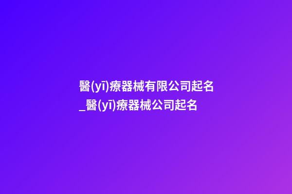 醫(yī)療器械有限公司起名_醫(yī)療器械公司起名-第1張-公司起名-玄機(jī)派