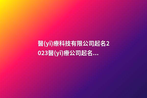醫(yī)療科技有限公司起名2023醫(yī)療公司起名字二篇-第1張-公司起名-玄機(jī)派