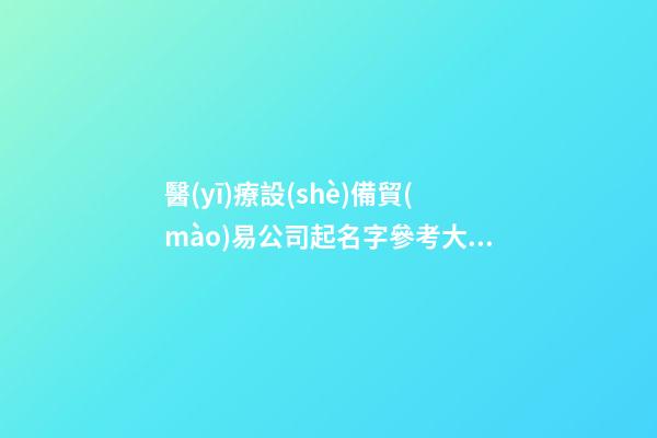 醫(yī)療設(shè)備貿(mào)易公司起名字參考大全-第1張-公司起名-玄機(jī)派