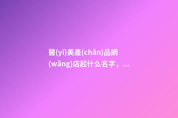 醫(yī)美產(chǎn)品網(wǎng)店起什么名字，網(wǎng)店取名技巧-第1張-店鋪起名-玄機派