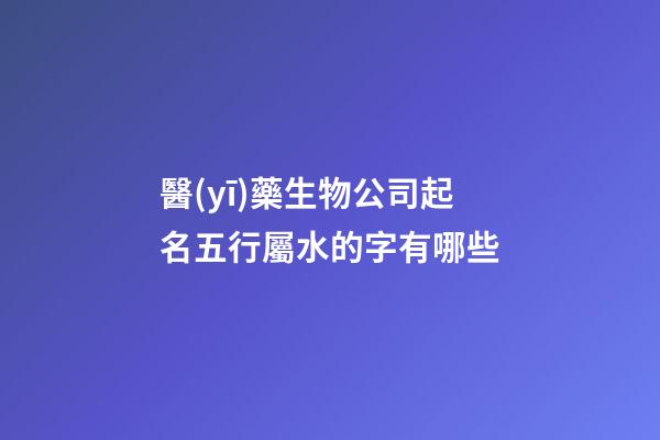 醫(yī)藥生物公司起名五行屬水的字有哪些-第1張-公司起名-玄機派