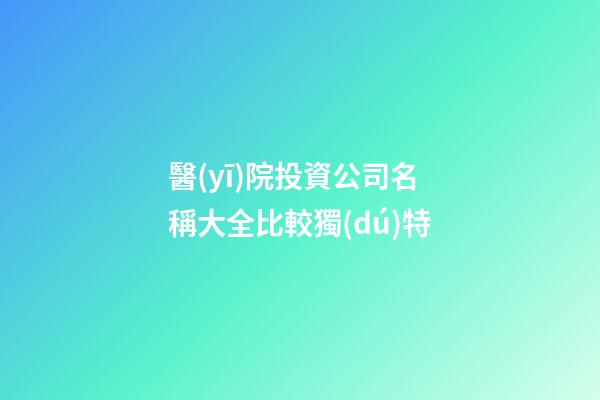 醫(yī)院投資公司名稱大全比較獨(dú)特-第1張-公司起名-玄機(jī)派