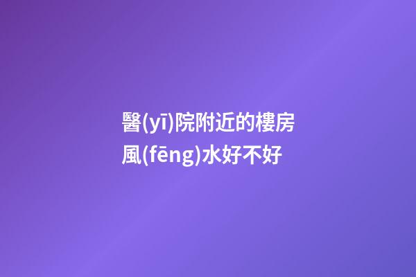 醫(yī)院附近的樓房風(fēng)水好不好