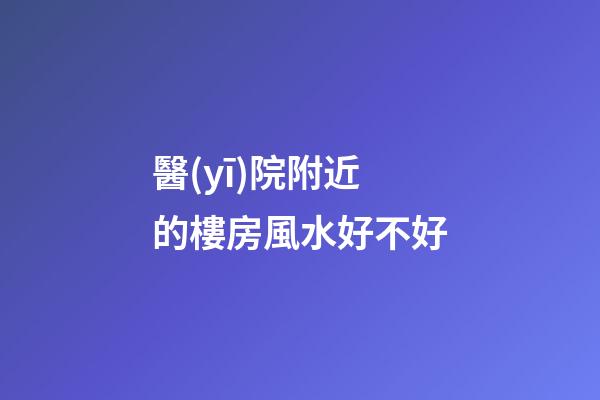 醫(yī)院附近的樓房風水好不好