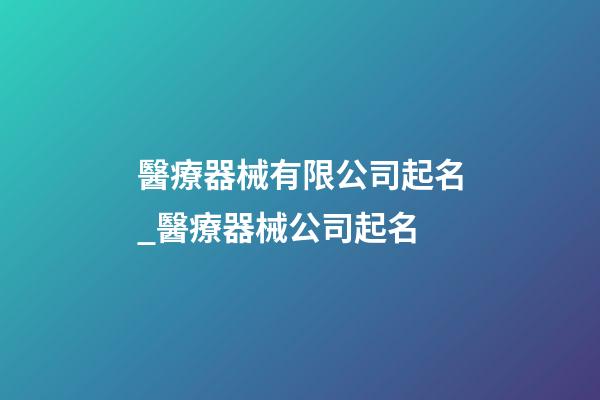 醫療器械有限公司起名_醫療器械公司起名-第1張-公司起名-玄機派