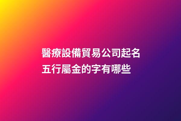醫療設備貿易公司起名五行屬金的字有哪些-第1張-公司起名-玄機派