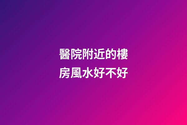 醫院附近的樓房風水好不好