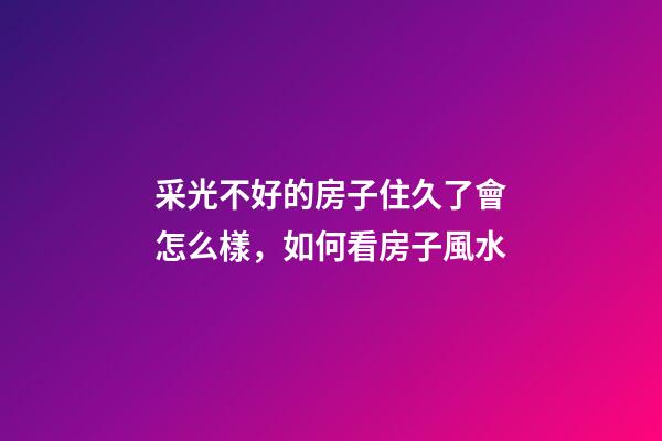 采光不好的房子住久了會怎么樣，如何看房子風水