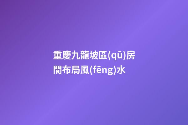 重慶九龍坡區(qū)房間布局風(fēng)水