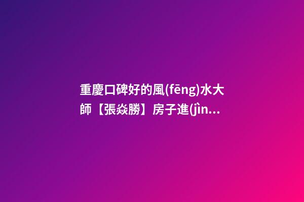 重慶口碑好的風(fēng)水大師【張焱勝】房子進(jìn)門哪邊青龍