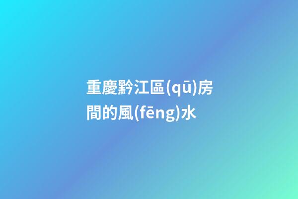 重慶黔江區(qū)房間的風(fēng)水