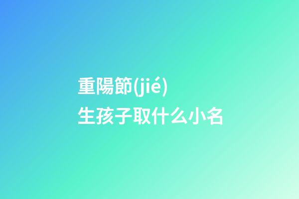 重陽節(jié)生孩子取什么小名(重陽節(jié)生孩子是好日子嗎)-第1張-寶寶起名-玄機(jī)派